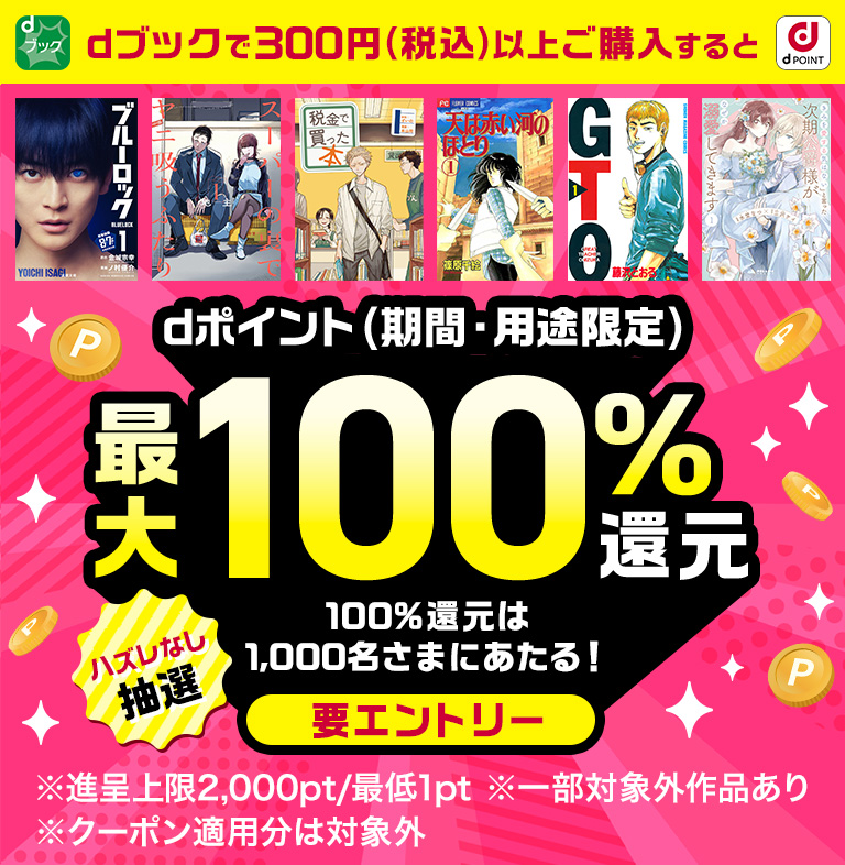dブックで300円（税込）以上ご購入するとdポイント（期間・用途限定）最大100％還元 100％還元は1,000名さまにあたる！要エントリー ハズレなし抽選 ※進呈上限2,000pt/最低1pt ※一部対象外作品あり ※クーポン適用分は対象外