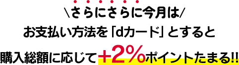 さらに今月はお支払い方法を「dカード」とすると購入総額に応じて+2%ポイントたまる!!