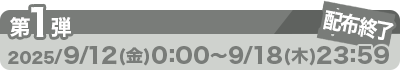 配布終了 第1弾：2025/9/12（金）0:00～9/18（木）23：59