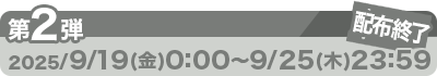 配布終了 第2弾：2025/9/19（金）0:00～9/25（木）23：59