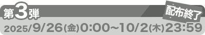 配布終了 第3弾：2025/9/26（金）0:00～10/2（木）23：59