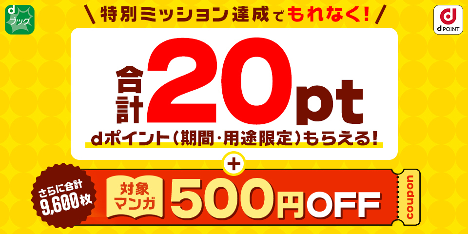 特別ミッション達成でもれなく！　合計20ptdポイント（期間・用途限定）もらえる！さらに合計9,600枚　対象マンガ500円OFF