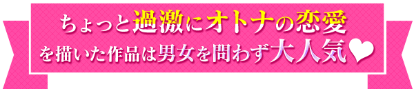 ちょっと過激にオトナの恋愛を描いた作品は男女を問わず大人気。