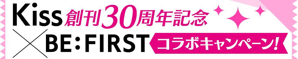 Kiss 創刊30周年記念　BE:FIRSTコラボキャンペーン！