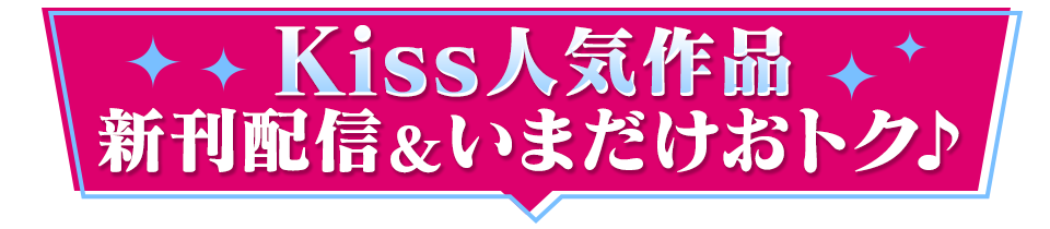 Kiss人気作品 新刊配信＆いまだけおトク♪