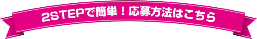 2STEPで簡単！応募方法はこちら