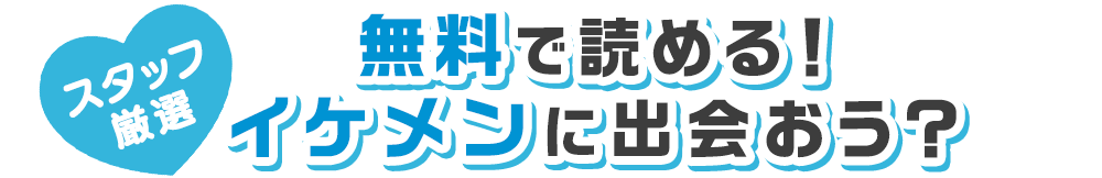【無料で読める！】スタッフ厳選、イケメンに出会おう？