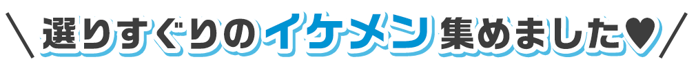 選りすぐりのイケメン集めました