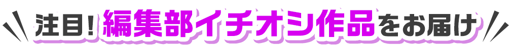 注目！編集部イチオシ作品をお届け