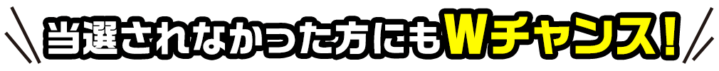 当選されなかった方にもWチャンス！