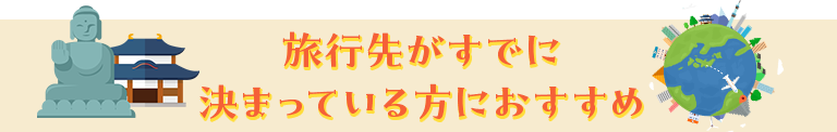 旅行先がすでに決まっている方におすすめ