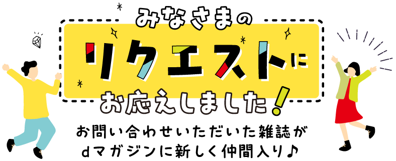 みなさまのリクエストにお応えしました！お問い合わせいただいた雑誌がdマガジンに新しく仲間入り♩
