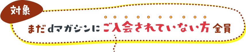 【対象】まだdマガジンにご入会されていない方全員