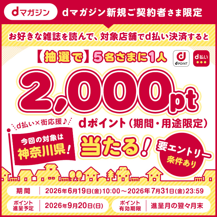 dマガジン新規ご契約者さま限定 お好きな雑誌を読んで、対象店舗でd払い決済すると 【抽選で】5名さまに1人、dポイント（期間・用途限定）2,000pt当たる！要エントリー条件あり 期間：2026年6月19日(金)10:00～2026年7月31日(金)23:59 ポイント進呈予定：2026年9月20日(日) ポイント有効期限：進呈月の翌々月末
