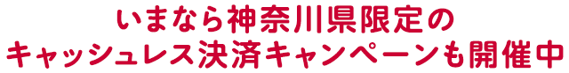 いまなら神奈川県限定のキャッシュレス決済キャンペーンも開催中