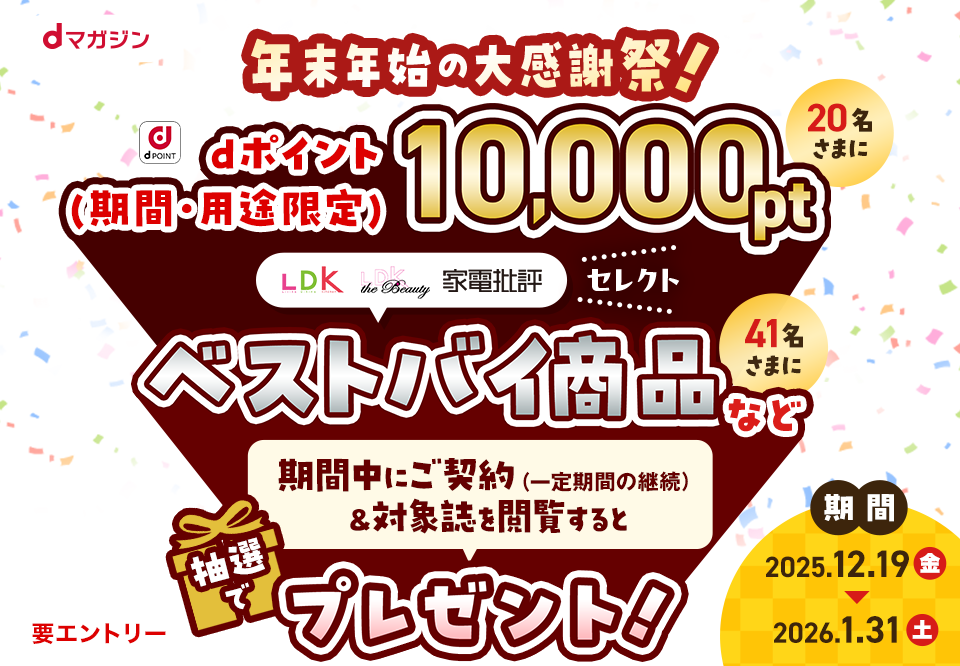 年末年始の大感謝祭！dポイント（期間・用途限定）10,000ptを20名さまに、＼LDK・LDK the Beauty・家電批評セレクト／ベストバイ商品などを41名さまに、期間中にご契約（一定期間の継続）＆対象誌を閲覧すると抽選でプレゼント！【期間】2025.12.19（金）〜2026.1.31（土）まで【要エントリー】