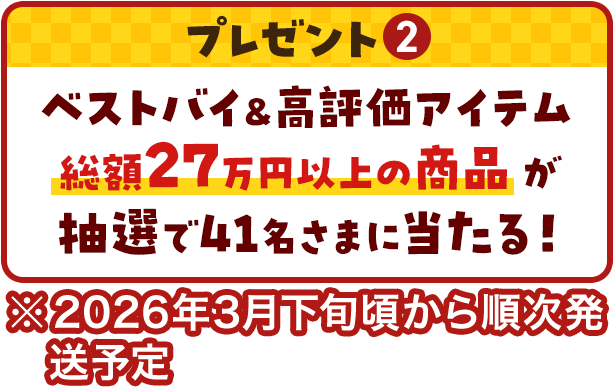 プレゼント②ベストバイ＆高評価アイテム 総額27万円以上の商品が抽選で41名さまに当たる！※2026年3月下旬頃から順次発送予定