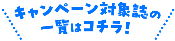 キャンペーン対象誌の一覧はコチラ！