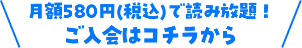 月額580円（税込）で読み放題！ご入会はコチラから
