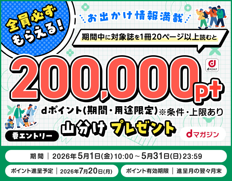全員必ずもらえる！＼お出かけ情報満載／期間中に対象誌を1冊20ページ以上読むとdポイント（期間限定）200,000pt山分けプレゼント【要エントリー】期間｜2026年5月1日(金)10：00～5月31日(日)23：59 ポイント進呈予定｜2026年7月20日(月)ポイント有効期限｜進呈月の翌々月末