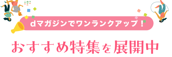 dマガジンでワンランクアップ！おすすめ特集を展開中
