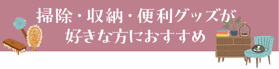 掃除・収納・便利グッズが好きな方におすすめ