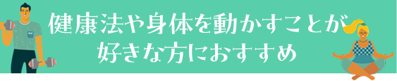 健康法や身体を動かすことが好きな方におすすめ