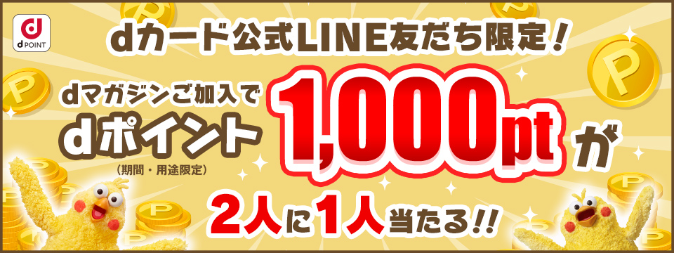 dカード公式LINE友だち限定！ dマガジンご契約でdポイント1,000pt（期間・用途限定）が2人に1人当たる！！