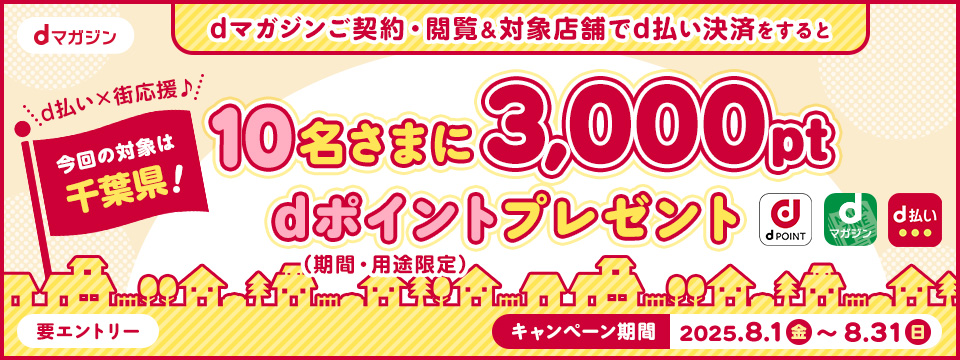 dマガジンご契約・閲覧＆対象店舗でd払い決済をすると10名さまにdポイント（期間・用途限定）3,000ptプレゼント/今回の対象は千葉県！【キャンペーン期間】2025年8月1日(金)～8月31日(日)※要エントリー