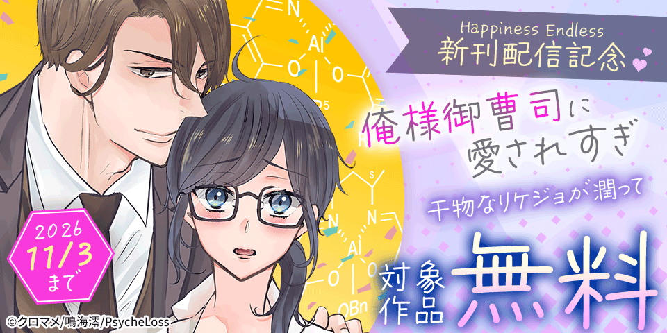 Happiness Endless　『俺様御曹司に愛されすぎ　干物なリケジョが潤って』新刊配信記念　対象作品無料