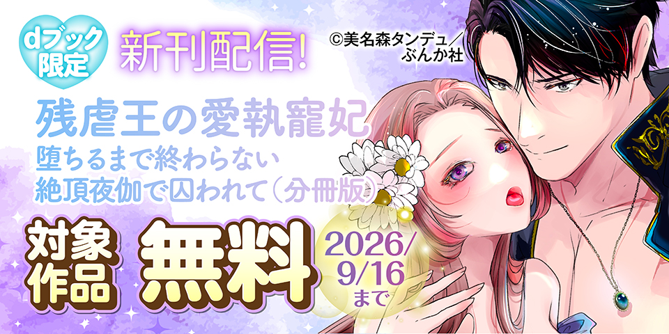 【dブック限定】新刊フェア「残虐王の愛執寵妃 堕ちるまで終わらない絶頂夜伽で囚われて（分冊版）」無料など