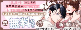 ついに完結♡ラストまで一気読み！『政略結婚のはずが、溺愛旦那様がご執心すぎて離婚を許してくれません』完結記念フェア