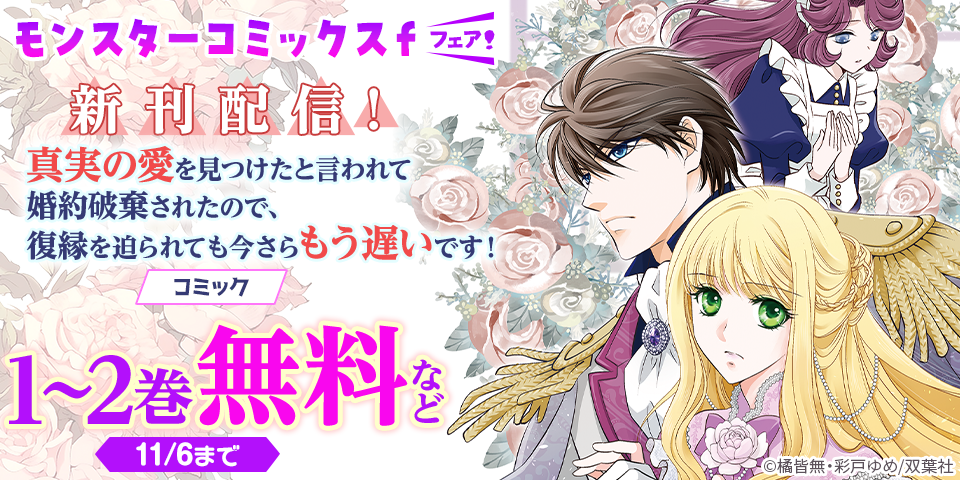モンスターコミックスｆ新刊配信フェア！　『真実の愛を見つけたと言われて婚約破棄されたので、復縁を迫られても今さらもう遅いです！』今だけ無料！！