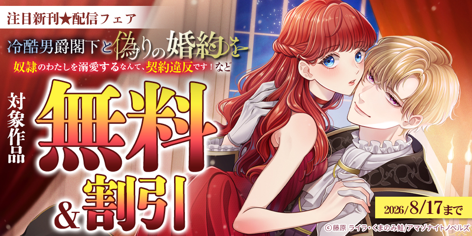 注目新刊 配信フェア「冷酷男爵閣下と偽りの婚約を～奴隷のわたしを溺愛するなんて、契約違反です！」など