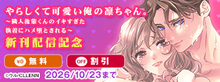 やらしくて可愛い俺の凛ちゃん。～隣人後輩くんのイキすぎた執着にハメ堕とされる～　新刊配信記念