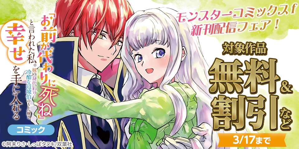 モンスターコミックスｆ新刊配信フェア！『「お前が代わりに死ね」と言われた私。妹の身代わりに冷酷な辺境伯のもとへ嫁ぎ、幸せを手に入れる』ほか、今だけ無料増量中！！