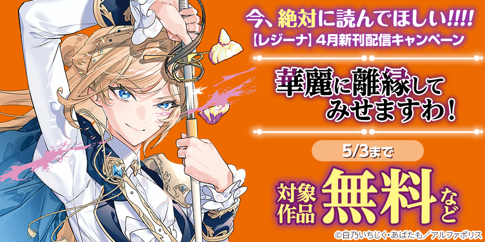 今、絶対に読んでほしい！！！！　*＼話題沸騰の超人気作品「華麗に離縁してみせますわ！」ほか／*　【レジーナ】4月新刊配信キャンペーン